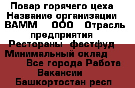 Повар горячего цеха › Название организации ­ ВАММ  , ООО › Отрасль предприятия ­ Рестораны, фастфуд › Минимальный оклад ­ 24 000 - Все города Работа » Вакансии   . Башкортостан респ.,Баймакский р-н